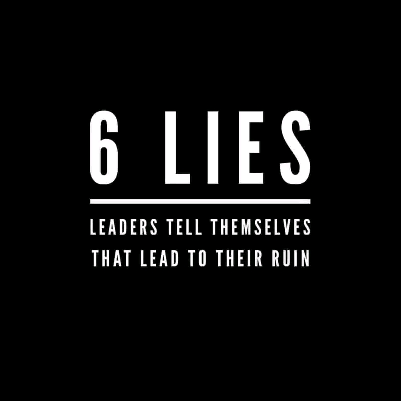 Six Lies Leaders Tell Themselves That Lead to Their Ruin